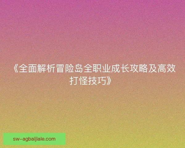 《全面解析冒险岛全职业成长攻略及高效打怪技巧》 《全面解析冒险岛全职业成长攻略及高效打怪技巧》