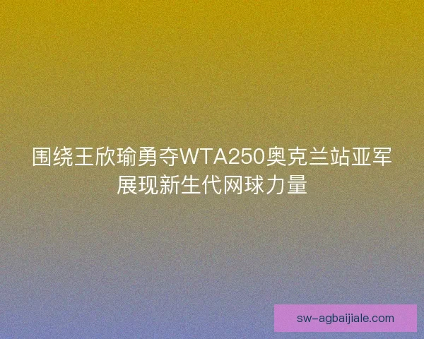 围绕王欣瑜勇夺WTA250奥克兰站亚军展现新生代网球力量 围绕王欣瑜勇夺WTA250奥克兰站亚军展现新生代网球力量