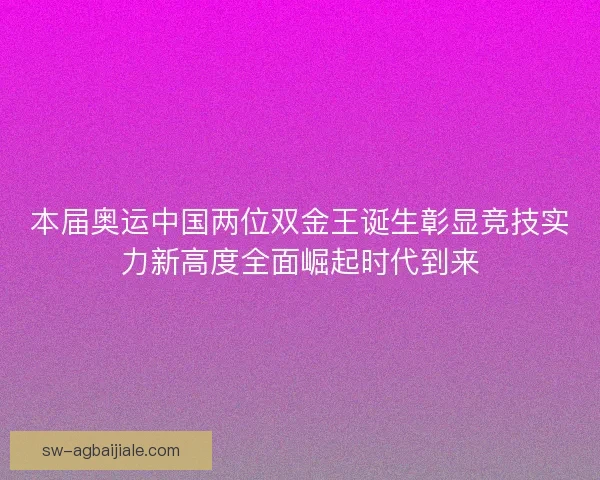 本届奥运中国两位双金王诞生彰显竞技实力新高度全面崛起时代到来 本届奥运中国两位双金王诞生彰显竞技实力新高度全面崛起时代到来