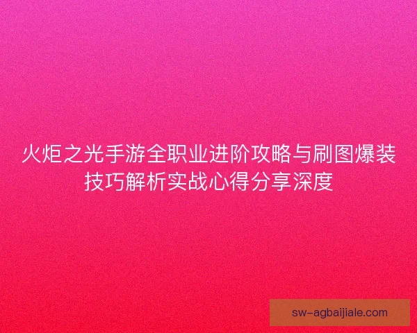 火炬之光手游全职业进阶攻略与刷图爆装技巧解析实战心得分享深度