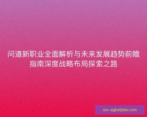 问道新职业全面解析与未来发展趋势前瞻指南深度战略布局探索之路 问道新职业全面解析与未来发展趋势前瞻指南深度战略布局探索之路