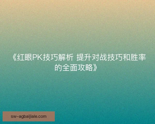《红眼PK技巧解析 提升对战技巧和胜率的全面攻略》