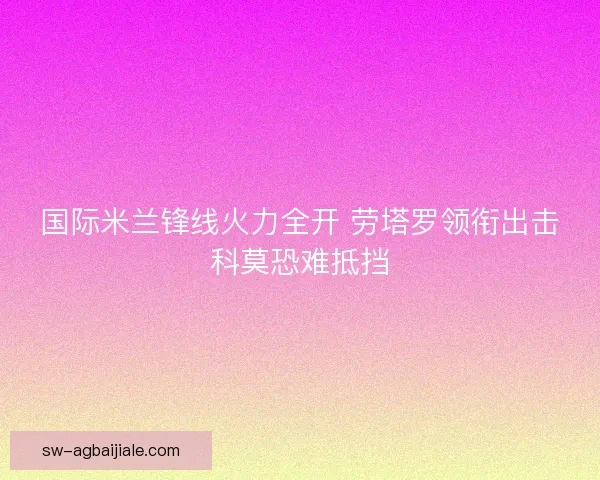国际米兰锋线火力全开 劳塔罗领衔出击科莫恐难抵挡