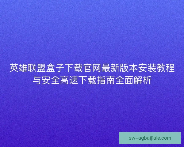英雄联盟盒子下载官网最新版本安装教程与安全高速下载指南全面解析