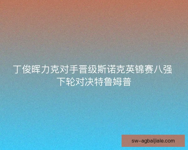丁俊晖力克对手晋级斯诺克英锦赛八强 下轮对决特鲁姆普