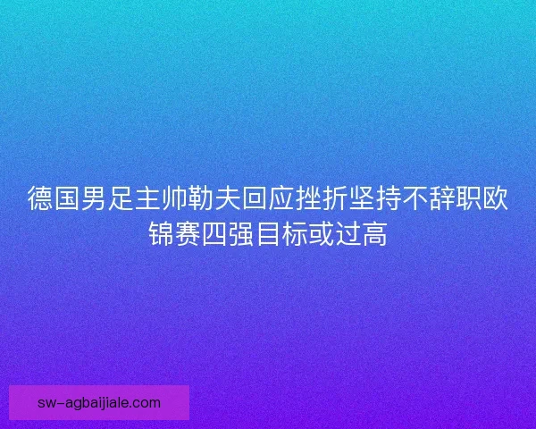 德国男足主帅勒夫回应挫折坚持不辞职欧锦赛四强目标或过高 德国男足主帅勒夫回应挫折坚持不辞职欧锦赛四强目标或过高