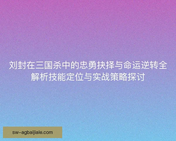 刘封在三国杀中的忠勇抉择与命运逆转全解析技能定位与实战策略探讨