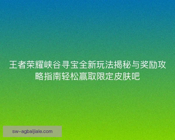 王者荣耀峡谷寻宝全新玩法揭秘与奖励攻略指南轻松赢取限定皮肤吧