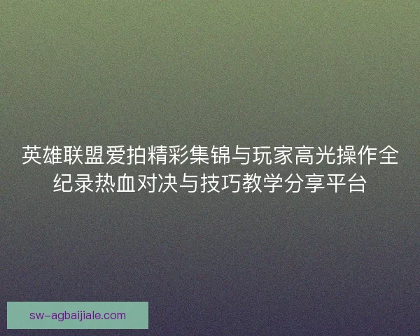 英雄联盟爱拍精彩集锦与玩家高光操作全纪录热血对决与技巧教学分享平台